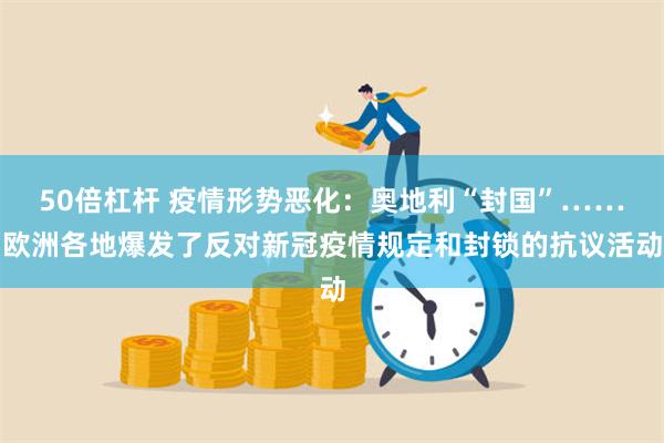 50倍杠杆 疫情形势恶化：奥地利“封国”……欧洲各地爆发了反对新冠疫情规定和封锁的抗议活动