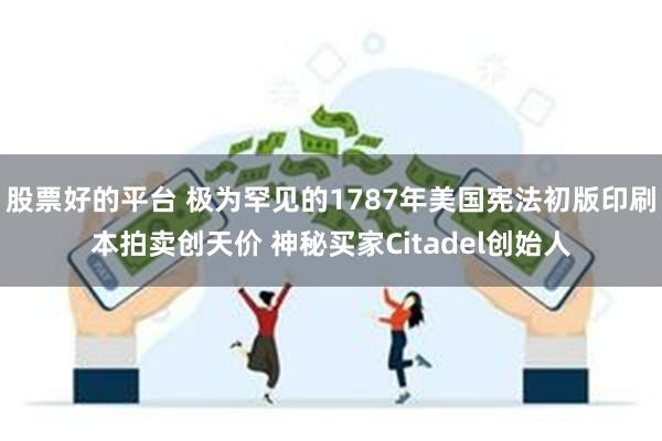 股票好的平台 极为罕见的1787年美国宪法初版印刷本拍卖创天价 神秘买家Citadel创始人