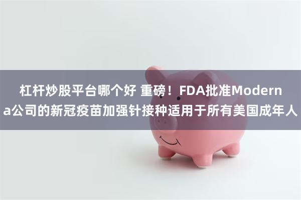 杠杆炒股平台哪个好 重磅！FDA批准Moderna公司的新冠疫苗加强针接种适用于所有美国成年人