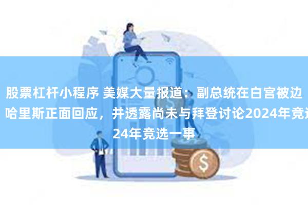 股票杠杆小程序 美媒大量报道：副总统在白宫被边缘化？哈里斯正面回应，并透露尚未与拜登讨论2024年竞选一事