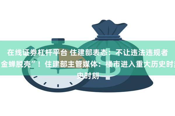 在线证劵杠杆平台 住建部表态：不让违法违规者“金蝉脱壳”！住建部主管媒体：楼市进入重大历史时刻