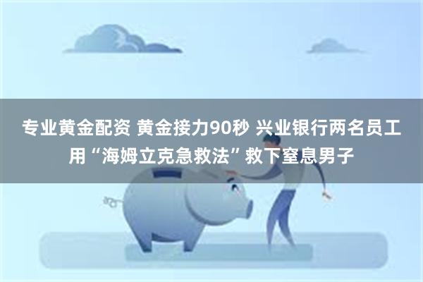 专业黄金配资 黄金接力90秒 兴业银行两名员工用“海姆立克急救法”救下窒息男子