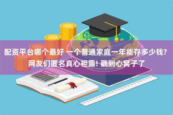 配资平台哪个最好 一个普通家庭一年能存多少钱? 网友们匿名真心袒露! 戳到心窝子了