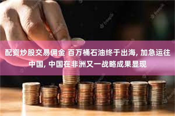 配资炒股交易佣金 百万桶石油终于出海, 加急运往中国, 中国在非洲又一战略成果显现