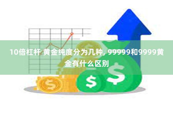 10倍杠杆 黄金纯度分为几种, 99999和9999黄金有什么区别