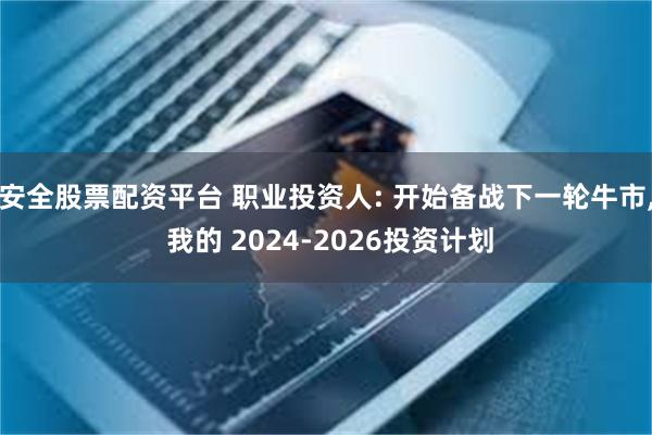 安全股票配资平台 职业投资人: 开始备战下一轮牛市, 我的 2024-2026投资计划