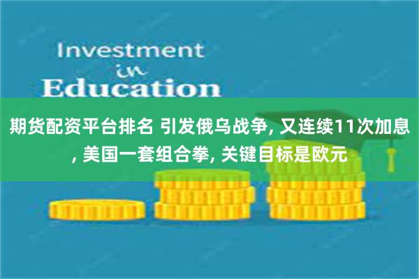 期货配资平台排名 引发俄乌战争, 又连续11次加息, 美国一套组合拳, 关键目标是欧元