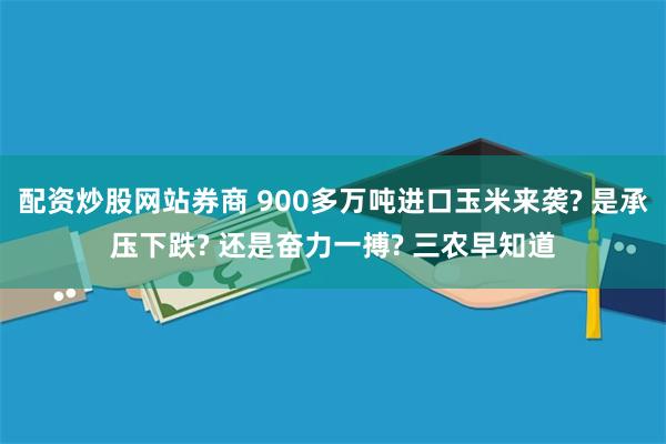 配资炒股网站券商 900多万吨进口玉米来袭? 是承压下跌? 还是奋力一搏? 三农早知道