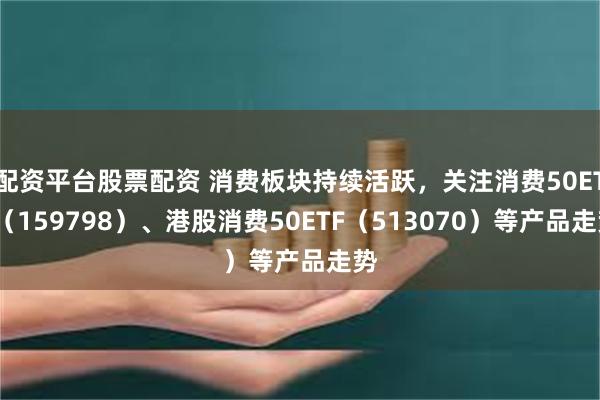 配资平台股票配资 消费板块持续活跃，关注消费50ETF（159798）、港股消费50ETF（513070）等产品走势