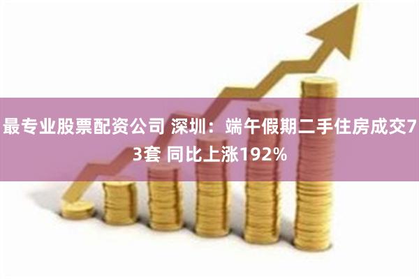 最专业股票配资公司 深圳：端午假期二手住房成交73套 同比上涨192%