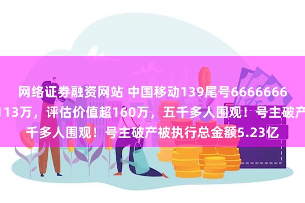 网络证劵融资网站 中国移动139尾号6666666手机号拍卖！起拍价113万，评估价值超160万，五千多人围观！号主破产被执行总金额5.23亿