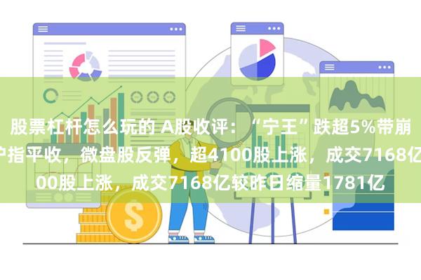 股票杠杆怎么玩的 A股收评：“宁王”跌超5%带崩创业板跌2.16%！沪指平收，微盘股反弹，超4100股上涨，成交7168亿较昨日缩量1781亿