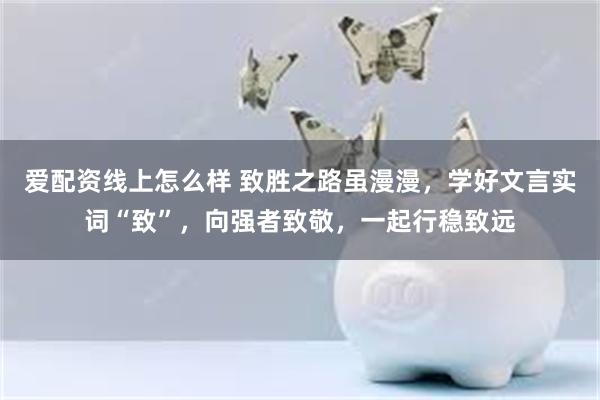 爱配资线上怎么样 致胜之路虽漫漫，学好文言实词“致”，向强者致敬，一起行稳致远