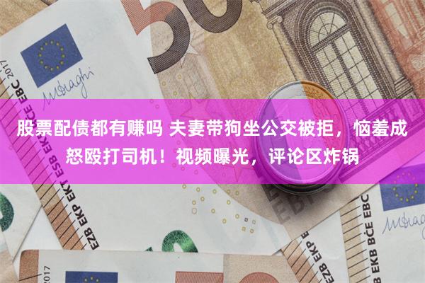 股票配债都有赚吗 夫妻带狗坐公交被拒，恼羞成怒殴打司机！视频曝光，评论区炸锅