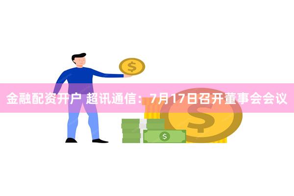 金融配资开户 超讯通信：7月17日召开董事会会议