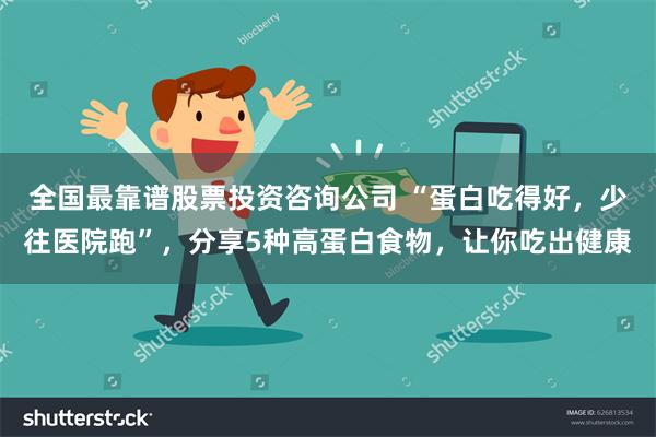 全国最靠谱股票投资咨询公司 “蛋白吃得好，少往医院跑”，分享5种高蛋白食物，让你吃出健康