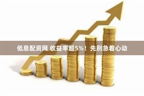 低息配资网 收益率超5%！先别急着心动