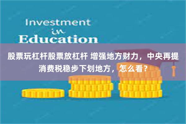 股票玩杠杆股票放杠杆 增强地方财力，中央再提消费税稳步下划地方，怎么看？