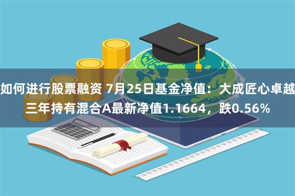 如何进行股票融资 7月25日基金净值：大成匠心卓越三年持有混合A最新净值1.1664，跌0.56%