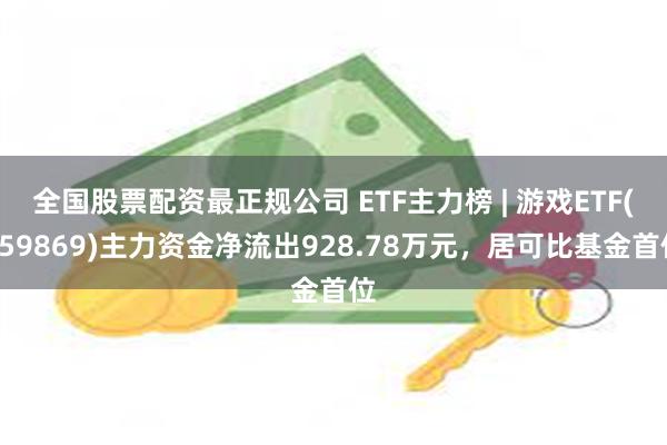 全国股票配资最正规公司 ETF主力榜 | 游戏ETF(159869)主力资金净流出928.78万元，居可比基金首位