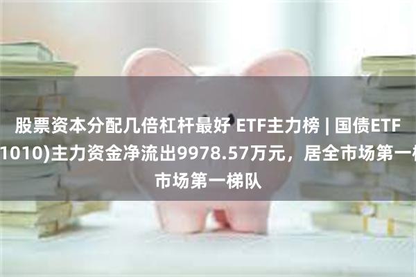 股票资本分配几倍杠杆最好 ETF主力榜 | 国债ETF(511010)主力资金净流出9978.57万元，居全市场第一梯队