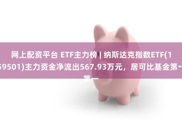 网上配资平台 ETF主力榜 | 纳斯达克指数ETF(159501)主力资金净流出567.93万元，居可比基金第一