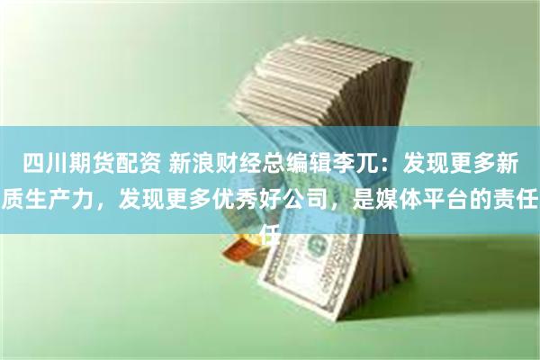 四川期货配资 新浪财经总编辑李兀：发现更多新质生产力，发现更多优秀好公司，是媒体平台的责任