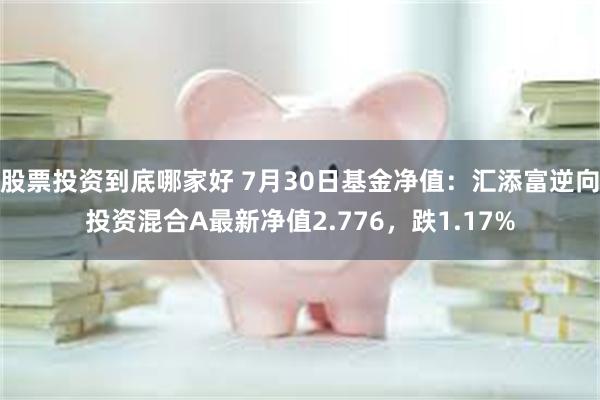 股票投资到底哪家好 7月30日基金净值：汇添富逆向投资混合A最新净值2.776，跌1.17%