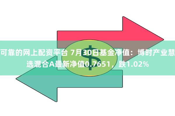 可靠的网上配资平台 7月30日基金净值：博时产业慧选混合A最新净值0.7651，跌1.02%