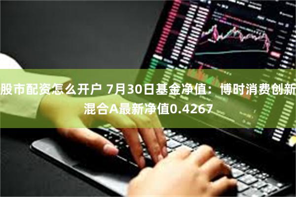 股市配资怎么开户 7月30日基金净值：博时消费创新混合A最新净值0.4267