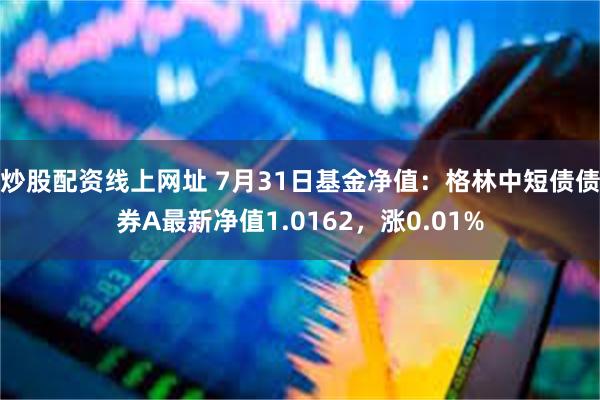 炒股配资线上网址 7月31日基金净值：格林中短债债券A最新净值1.0162，涨0.01%