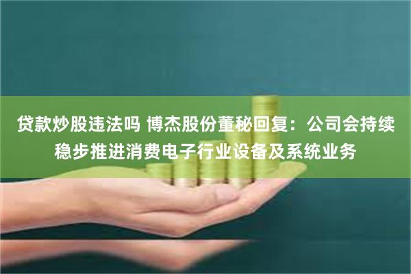 贷款炒股违法吗 博杰股份董秘回复：公司会持续稳步推进消费电子行业设备及系统业务