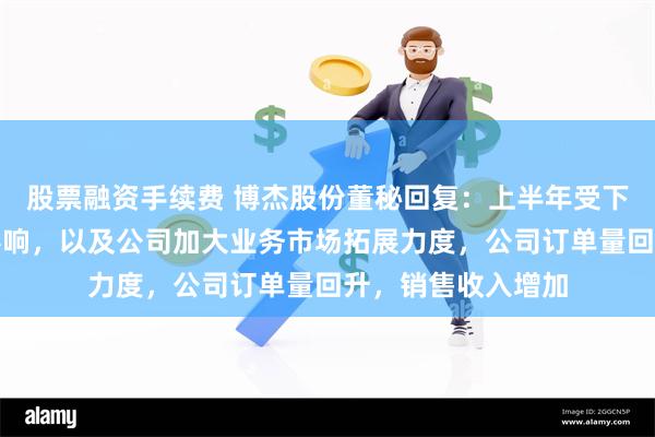 股票融资手续费 博杰股份董秘回复：上半年受下游市场积极因素影响，以及公司加大业务市场拓展力度，公司订单量回升，销售收入增加