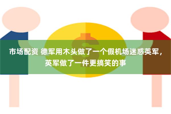 市场配资 德军用木头做了一个假机场迷惑英军，英军做了一件更搞笑的事