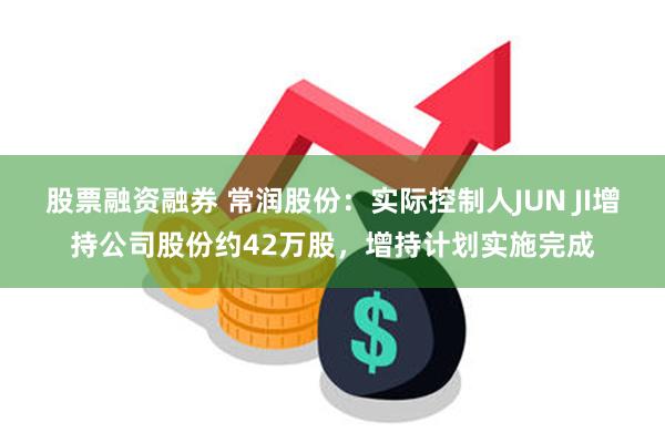 股票融资融券 常润股份：实际控制人JUN JI增持公司股份约42万股，增持计划实施完成