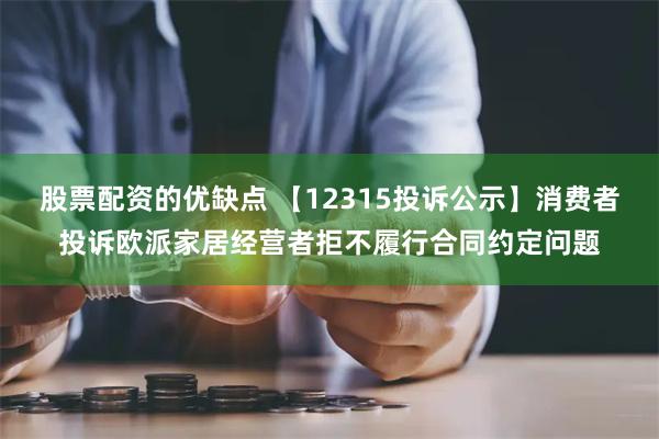 股票配资的优缺点 【12315投诉公示】消费者投诉欧派家居经营者拒不履行合同约定问题