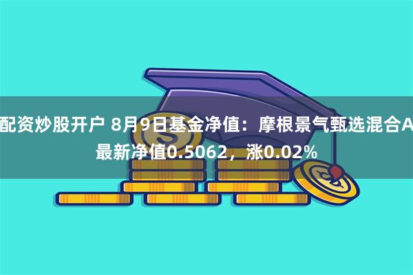 配资炒股开户 8月9日基金净值：摩根景气甄选混合A最新净值0.5062，涨0.02%