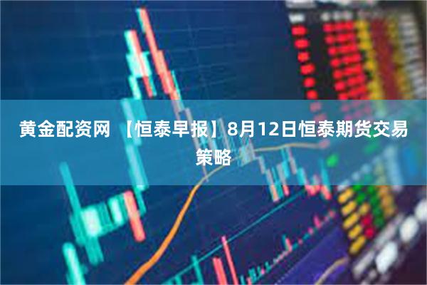 黄金配资网 【恒泰早报】8月12日恒泰期货交易策略