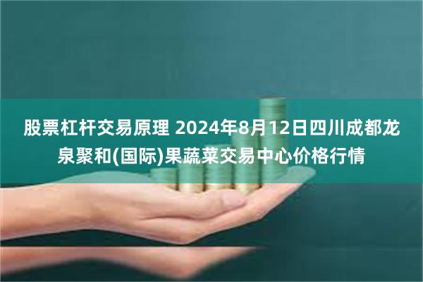 股票杠杆交易原理 2024年8月12日四川成都龙泉聚和(国际)果蔬菜交易中心价格行情