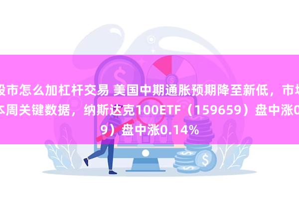 股市怎么加杠杆交易 美国中期通胀预期降至新低，市场聚焦本周关键数据，纳斯达克100ETF（159659）盘中涨0.14%