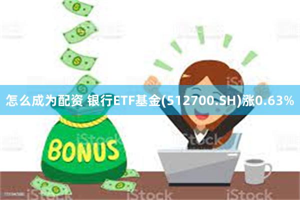 怎么成为配资 银行ETF基金(512700.SH)涨0.63%