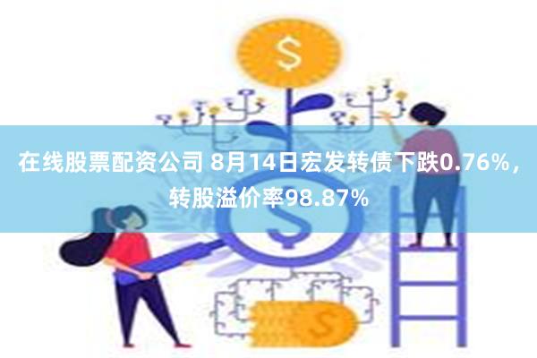 在线股票配资公司 8月14日宏发转债下跌0.76%，转股溢价率98.87%