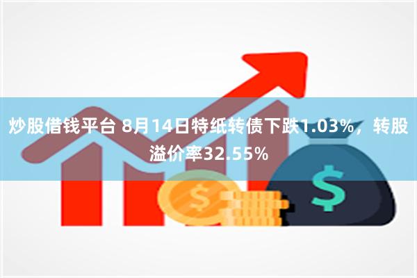 炒股借钱平台 8月14日特纸转债下跌1.03%，转股溢价率32.55%