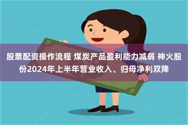 股票配资操作流程 煤炭产品盈利能力减弱 神火股份2024年上半年营业收入、归母净利双降