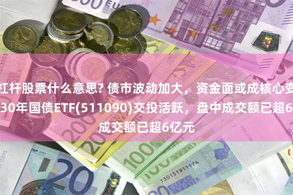 杠杆股票什么意思? 债市波动加大，资金面或成核心变量，30年国债ETF(511090)交投活跃，盘中成交额已超6亿元