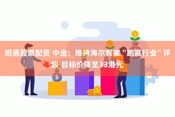 昭通股票配资 中金：维持海尔智家“跑赢行业”评级 目标价降至33港元