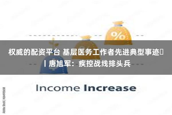 权威的配资平台 基层医务工作者先进典型事迹⑫丨唐旭军：疾控战线排头兵