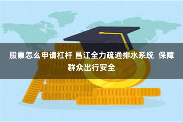 股票怎么申请杠杆 昌江全力疏通排水系统  保障群众出行安全