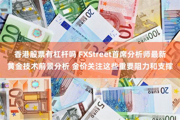 香港股票有杠杆吗 FXStreet首席分析师最新黄金技术前景分析 金价关注这些重要阻力和支撑