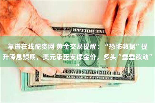 靠谱在线配资网 黄金交易提醒：“恐怖数据”提升降息预期，美元承压支撑金价，多头“蠢蠢欲动”